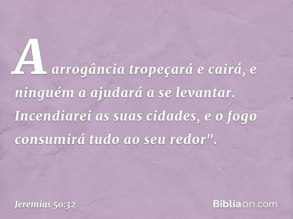 A arrogância tropeçará e cairá,
e ninguém a ajudará a se levantar.
Incendiarei as suas cidades,
e o fogo consumirá tudo ao seu redor". -- Jeremias 50:32