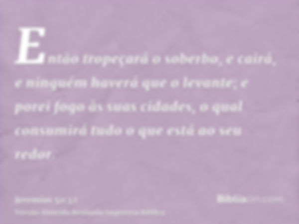 Então tropeçará o soberbo, e cairá, e ninguém haverá que o levante; e porei fogo às suas cidades, o qual consumirá tudo o que está ao seu redor.