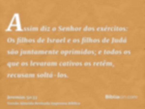 Assim diz o Senhor dos exércitos: Os filhos de Israel e os filhos de Judá são juntamente oprimidos; e todos os que os levaram cativos os retêm, recusam soltá-lo