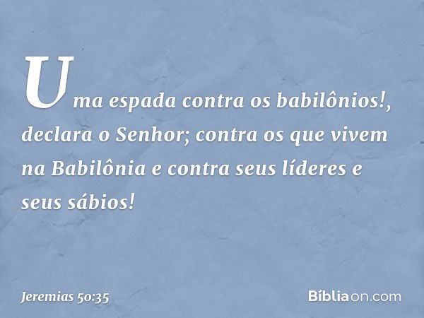 "Uma espada contra os babilônios!",
declara o Senhor;
"contra os que vivem na Babilônia
e contra seus líderes e seus sábios! -- Jeremias 50:35