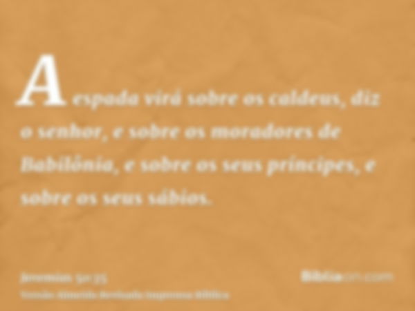 A espada virá sobre os caldeus, diz o senhor, e sobre os moradores de Babilônia, e sobre os seus príncipes, e sobre os seus sábios.