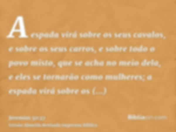 A espada virá sobre os seus cavalos, e sobre os seus carros, e sobre todo o povo misto, que se acha no meio dela, e eles se tornarão como mulheres; a espada vir