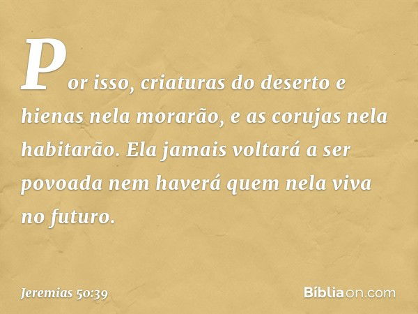 "Por isso, criaturas do deserto e hienas
nela morarão,
e as corujas nela habitarão.
Ela jamais voltará a ser povoada
nem haverá quem nela viva no futuro. -- Jer