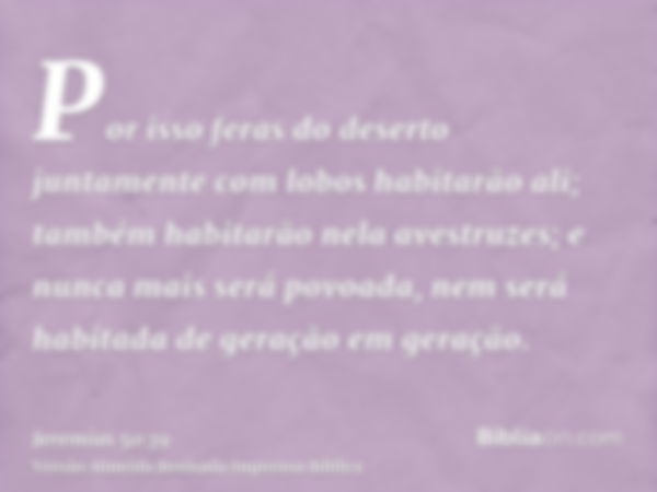 Por isso feras do deserto juntamente com lobos habitarão ali; também habitarão nela avestruzes; e nunca mais será povoada, nem será habitada de geração em geraç