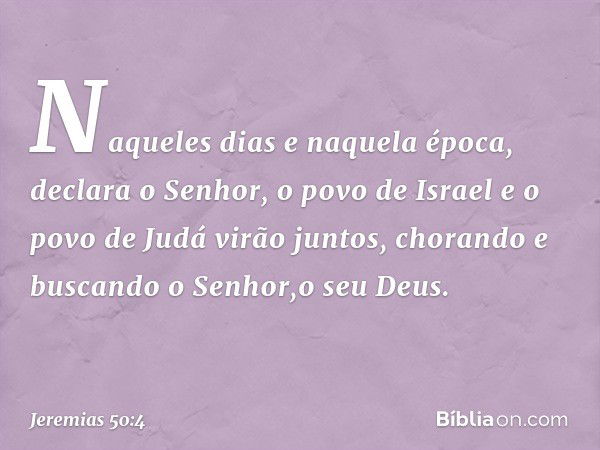 "Naqueles dias e naquela época",
declara o Senhor,
"o povo de Israel
e o povo de Judá virão juntos,
chorando e buscando
o Senhor,o seu Deus. -- Jeremias 50:4