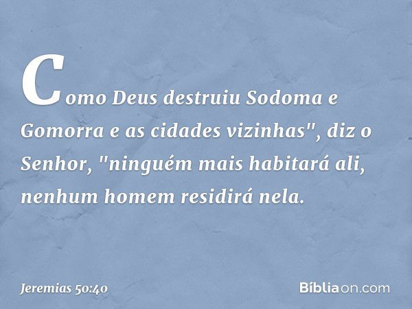 Como Deus destruiu
Sodoma e Gomorra
e as cidades vizinhas",
diz o Senhor,
"ninguém mais habitará ali,
nenhum homem residirá nela. -- Jeremias 50:40