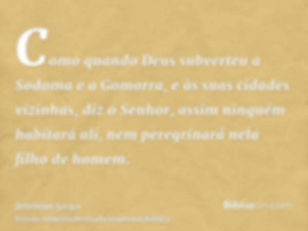 Como quando Deus subverteu a Sodoma e a Gomorra, e às suas cidades vizinhas, diz o Senhor, assim ninguém habitará ali, nem peregrinará nela filho de homem.