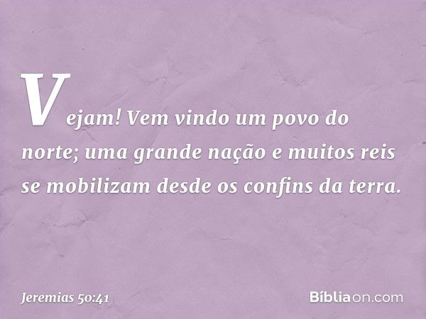 "Vejam! Vem vindo um povo do norte;
uma grande nação
e muitos reis se mobilizam
desde os confins da terra. -- Jeremias 50:41