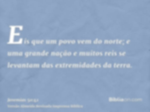 Eis que um povo vem do norte; e uma grande nação e muitos reis se levantam das extremidades da terra.