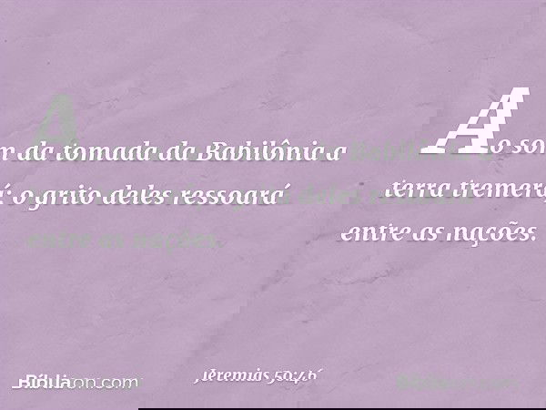 Ao som da tomada da Babilônia
a terra tremerá;
o grito deles ressoará entre as nações. -- Jeremias 50:46
