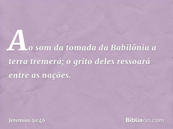 Ao som da tomada da Babilônia
a terra tremerá;
o grito deles ressoará entre as nações. -- Jeremias 50:46