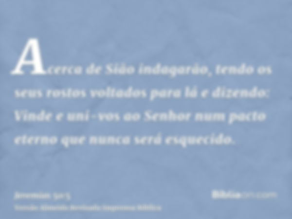 Acerca de Sião indagarão, tendo os seus rostos voltados para lá e dizendo: Vinde e uni-vos ao Senhor num pacto eterno que nunca será esquecido.