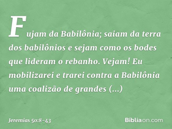 "Fujam da Babilônia;
saiam da terra dos babilônios
e sejam como os bodes
que lideram o rebanho. Vejam! Eu mobilizarei
e trarei contra a Babilônia uma coalizão
d