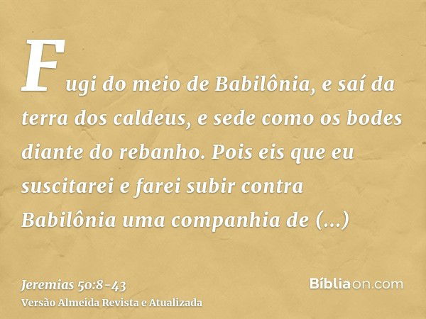 Fugi do meio de Babilônia, e saí da terra dos caldeus, e sede como os bodes diante do rebanho.Pois eis que eu suscitarei e farei subir contra Babilônia uma comp