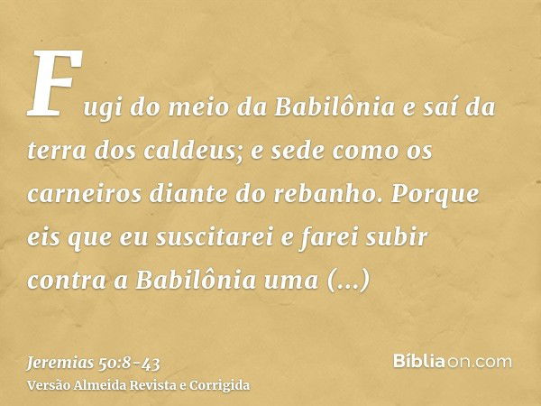 Fugi do meio da Babilônia e saí da terra dos caldeus; e sede como os carneiros diante do rebanho.Porque eis que eu suscitarei e farei subir contra a Babilônia u