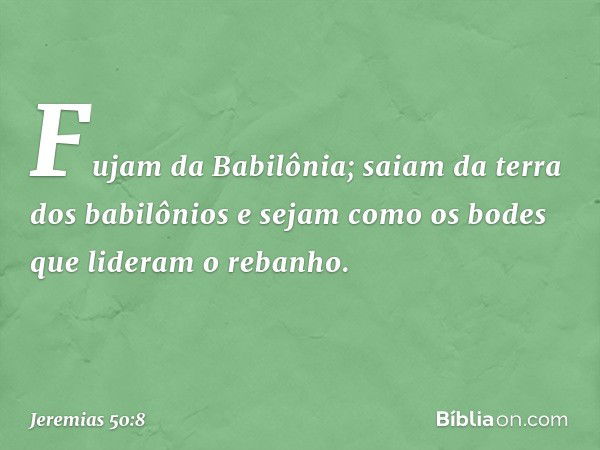 "Fujam da Babilônia;
saiam da terra dos babilônios
e sejam como os bodes
que lideram o rebanho. -- Jeremias 50:8