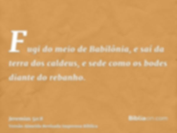 Fugi do meio de Babilônia, e saí da terra dos caldeus, e sede como os bodes diante do rebanho.