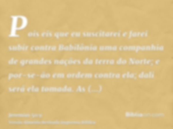 Pois eis que eu suscitarei e farei subir contra Babilônia uma companhia de grandes nações da terra do Norte; e por-se-ão em ordem contra ela; dali será ela toma