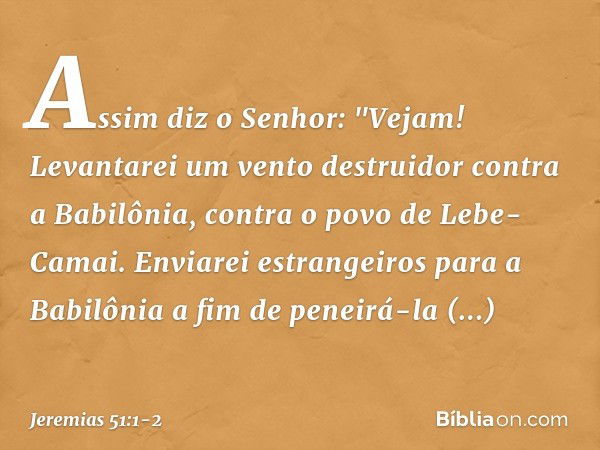 Assim diz o Senhor:
"Vejam! Levantarei um vento destruidor
contra a Babilônia,
contra o povo de Lebe-Camai. Enviarei estrangeiros para a Babilônia
a fim de pene