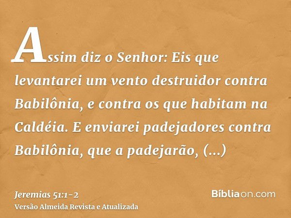 Assim diz o Senhor: Eis que levantarei um vento destruidor contra Babilônia, e contra os que habitam na Caldéia.E enviarei padejadores contra Babilônia, que a p