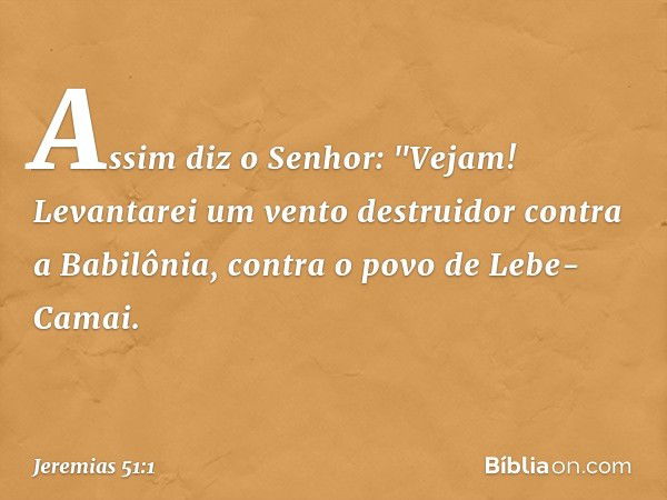 Assim diz o Senhor:
"Vejam! Levantarei um vento destruidor
contra a Babilônia,
contra o povo de Lebe-Camai. -- Jeremias 51:1