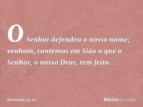 " 'O Senhor defendeu o nosso nome;
venham, contemos em Sião o que
o Senhor, o nosso Deus, tem feito'. -- Jeremias 51:10