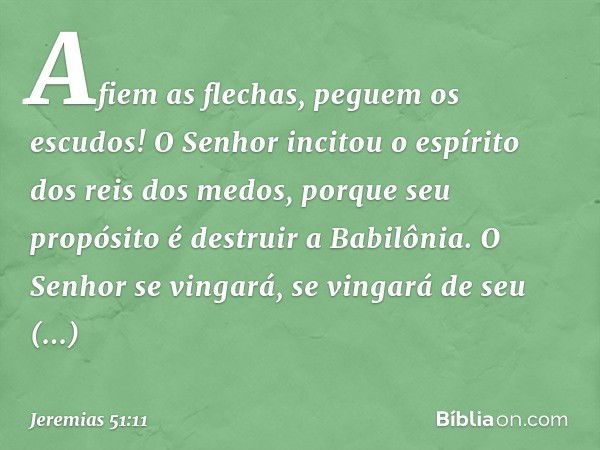 "Afiem as flechas,
peguem os escudos!
O Senhor incitou o espírito
dos reis dos medos,
porque seu propósito
é destruir a Babilônia.
O Senhor se vingará,
se vinga