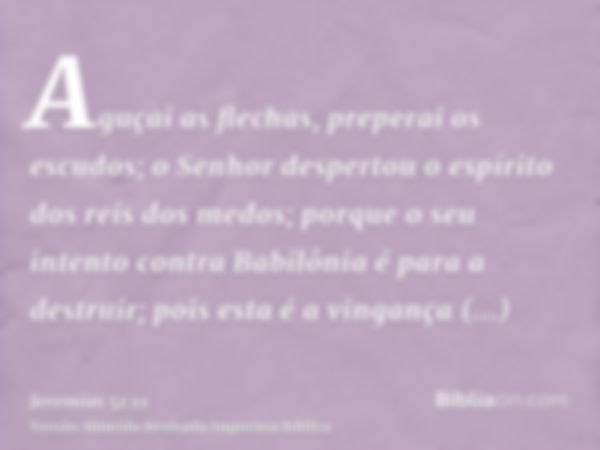 Aguçai as flechas, preperai os escudos; o Senhor despertou o espírito dos reis dos medos; porque o seu intento contra Babilônia é para a destruir; pois esta é a