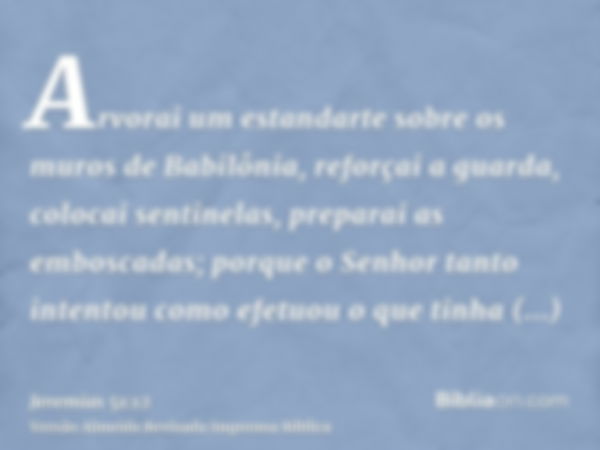 Arvorai um estandarte sobre os muros de Babilônia, reforçai a guarda, colocai sentinelas, preparai as emboscadas; porque o Senhor tanto intentou como efetuou o 