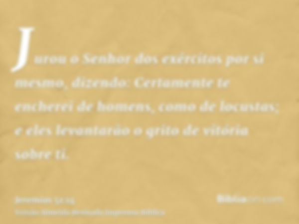 Jurou o Senhor dos exércitos por si mesmo, dizendo: Certamente te encherei de homens, como de locustas; e eles levantarão o grito de vitória sobre ti.