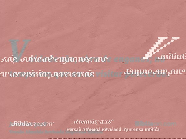 Vaidade são, obra de enganos; no tempo em que eu as visitar perecerão.