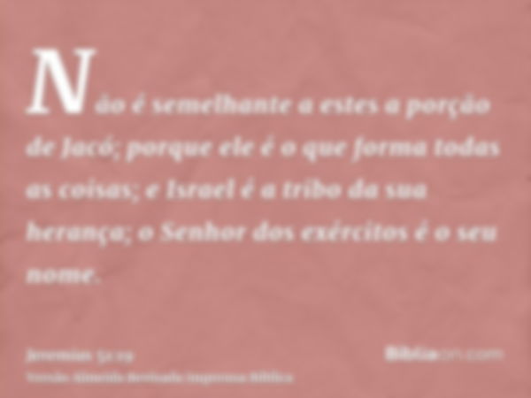 Não é semelhante a estes a porção de Jacó; porque ele é o que forma todas as coisas; e Israel é a tribo da sua herança; o Senhor dos exércitos é o seu nome.