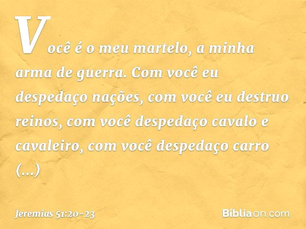 "Você é o meu martelo,
a minha arma de guerra.
Com você eu despedaço nações,
com você eu destruo reinos, com você despedaço
cavalo e cavaleiro,
com você despeda