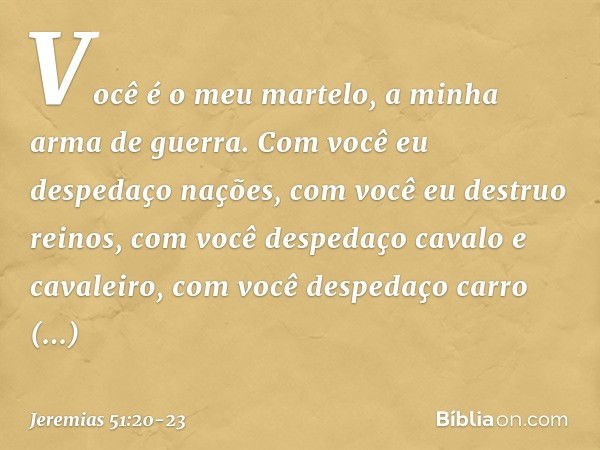 "Você é o meu martelo,
a minha arma de guerra.
Com você eu despedaço nações,
com você eu destruo reinos, com você despedaço
cavalo e cavaleiro,
com você despeda