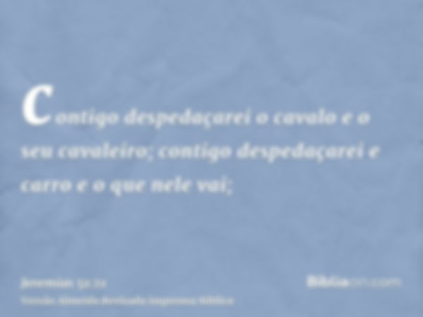 contigo despedaçarei o cavalo e o seu cavaleiro; contigo despedaçarei e carro e o que nele vai;