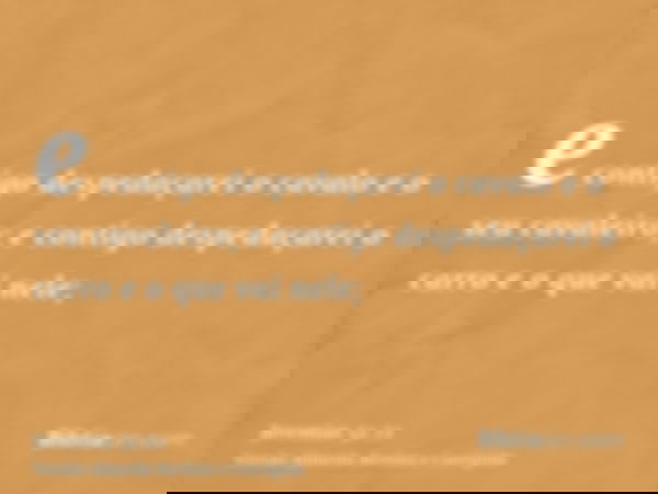 e contigo despedaçarei o cavalo e o seu cavaleiro; e contigo despedaçarei o carro e o que vai nele;