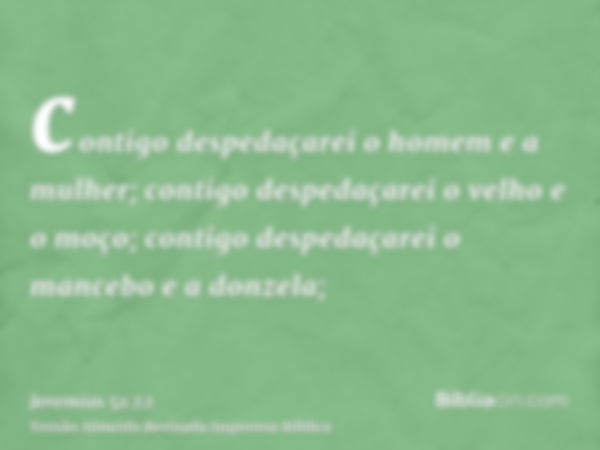 contigo despedaçarei o homem e a mulher; contigo despedaçarei o velho e o moço; contigo despedaçarei o mancebo e a donzela;