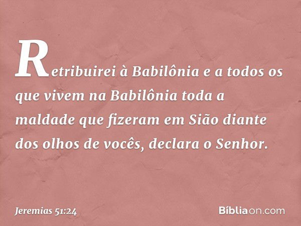 "Retribuirei à Babilônia e a todos os que vivem na Babilônia toda a maldade que fizeram em Sião diante dos olhos de vocês", declara o Senhor. -- Jeremias 51:24