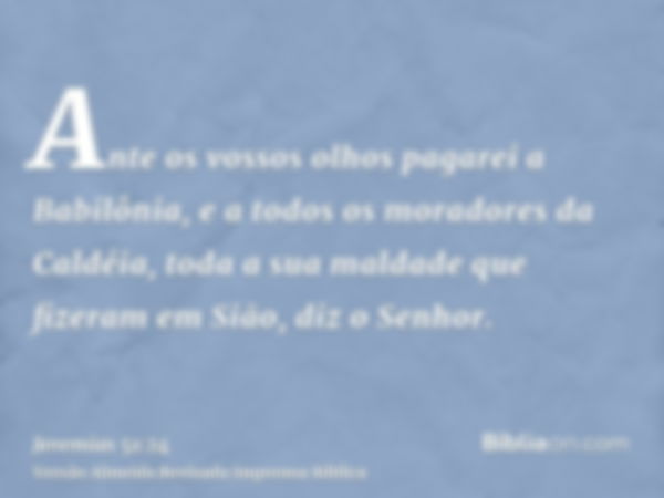 Ante os vossos olhos pagarei a Babilônia, e a todos os moradores da Caldéia, toda a sua maldade que fizeram em Sião, diz o Senhor.