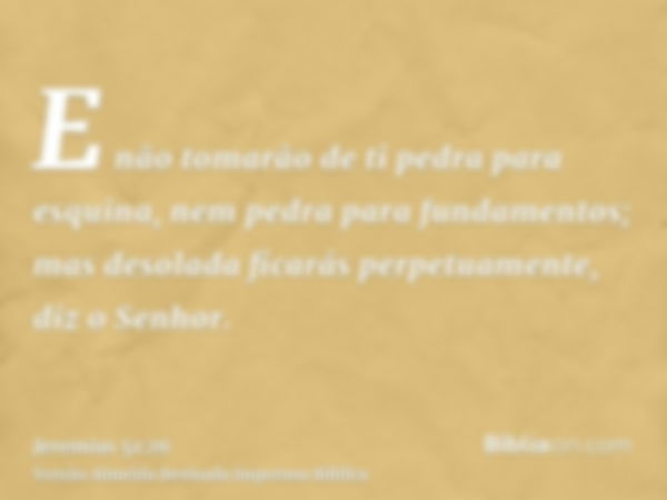 E não tomarão de ti pedra para esquina, nem pedra para fundamentos; mas desolada ficarás perpetuamente, diz o Senhor.