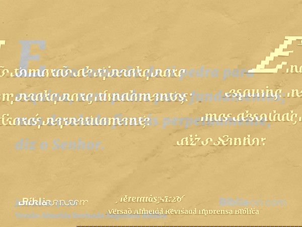 E não tomarão de ti pedra para esquina, nem pedra para fundamentos; mas desolada ficarás perpetuamente, diz o Senhor.