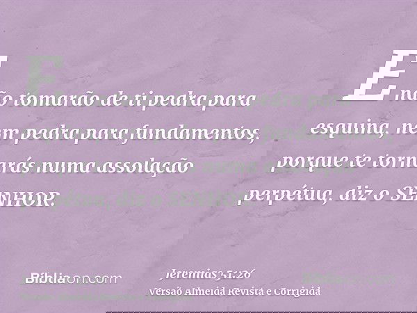 E não tomarão de ti pedra para esquina, nem pedra para fundamentos, porque te tornarás numa assolação perpétua, diz o SENHOR.