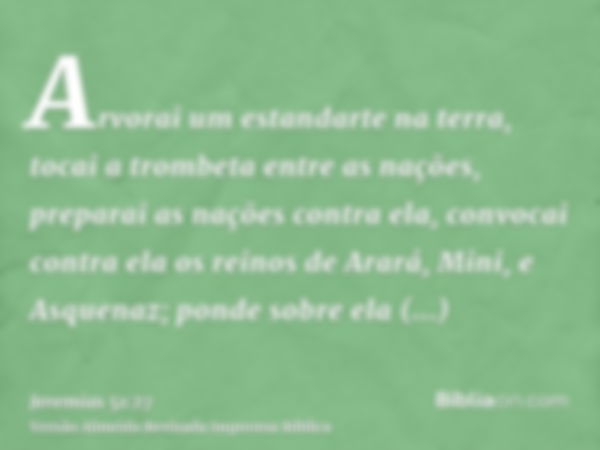 Arvorai um estandarte na terra, tocai a trombeta entre as nações, preparai as nações contra ela, convocai contra ela os reinos de Arará, Mini, e Asquenaz; ponde