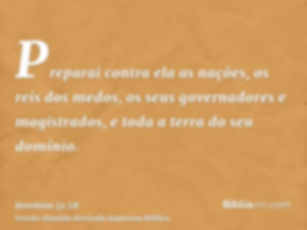 Preparai contra ela as nações, os reis dos medos, os seus governadores e magistrados, e toda a terra do seu domínio.