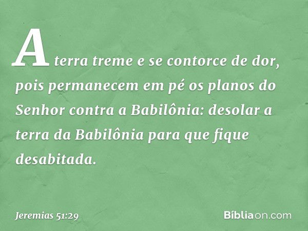 A terra treme e se contorce de dor,
pois permanecem em pé
os planos do Senhor
contra a Babilônia:
desolar a terra da Babilônia
para que fique desabitada. -- Jer