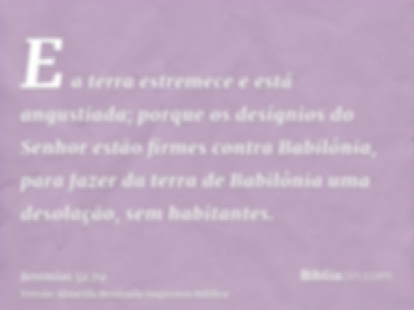 E a terra estremece e está angustiada; porque os desígnios do Senhor estão firmes contra Babilônia, para fazer da terra de Babilônia uma desolação, sem habitant