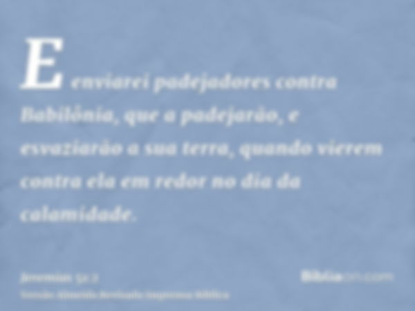 E enviarei padejadores contra Babilônia, que a padejarão, e esvaziarão a sua terra, quando vierem contra ela em redor no dia da calamidade.