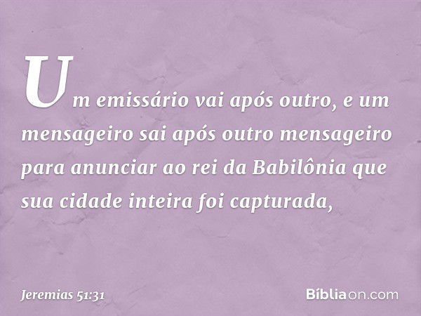 Um emissário vai após outro,
e um mensageiro sai
após outro mensageiro
para anunciar ao rei da Babilônia
que sua cidade inteira foi capturada, -- Jeremias 51:31