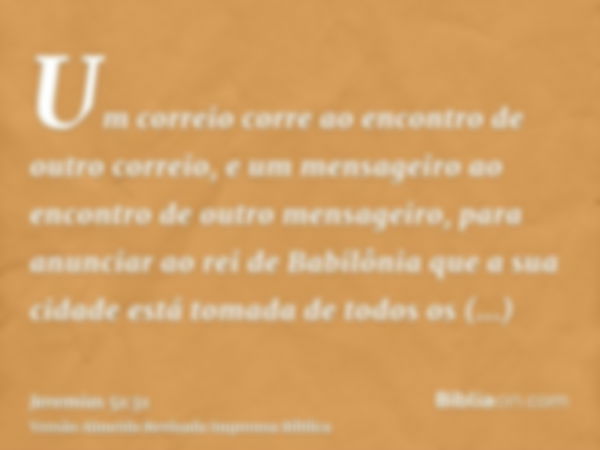 Um correio corre ao encontro de outro correio, e um mensageiro ao encontro de outro mensageiro, para anunciar ao rei de Babilônia que a sua cidade está tomada d