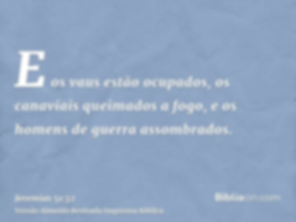 E os vaus estão ocupados, os canaviais queimados a fogo, e os homens de guerra assombrados.